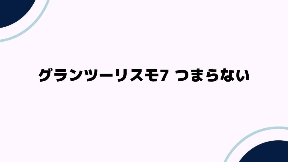 グランツーリスモ7つまらないと感じる理由